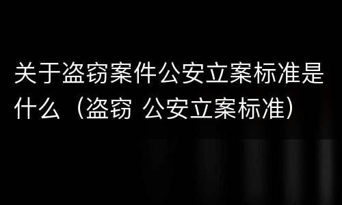 关于盗窃案件公安立案标准是什么（盗窃 公安立案标准）
