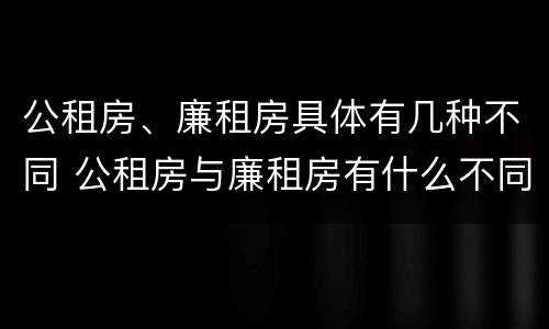 公租房、廉租房具体有几种不同 公租房与廉租房有什么不同