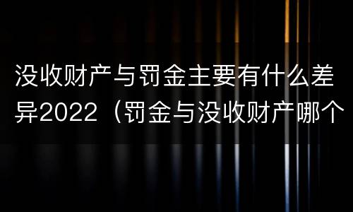 没收财产与罚金主要有什么差异2022（罚金与没收财产哪个优先）