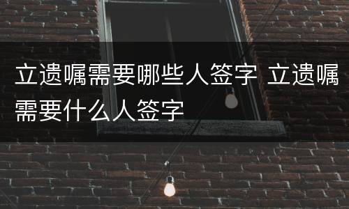立遗嘱需要哪些人签字 立遗嘱需要什么人签字