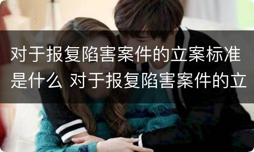 对于报复陷害案件的立案标准是什么 对于报复陷害案件的立案标准是什么