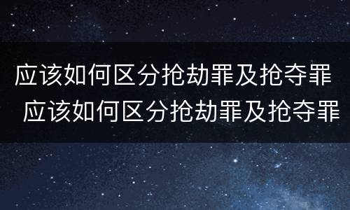 应该如何区分抢劫罪及抢夺罪 应该如何区分抢劫罪及抢夺罪行为