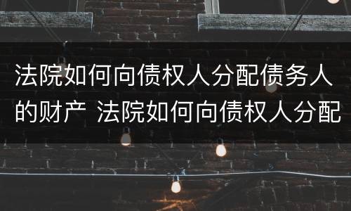 法院如何向债权人分配债务人的财产 法院如何向债权人分配债务人的财产呢