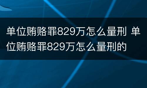 单位贿赂罪829万怎么量刑 单位贿赂罪829万怎么量刑的