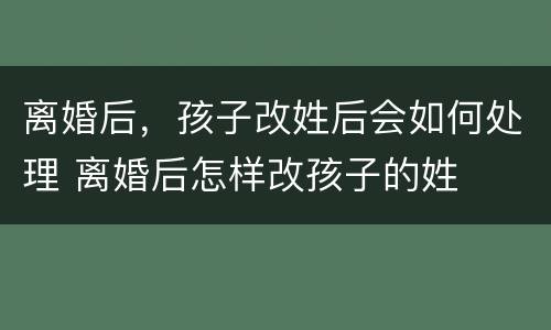 离婚后，孩子改姓后会如何处理 离婚后怎样改孩子的姓