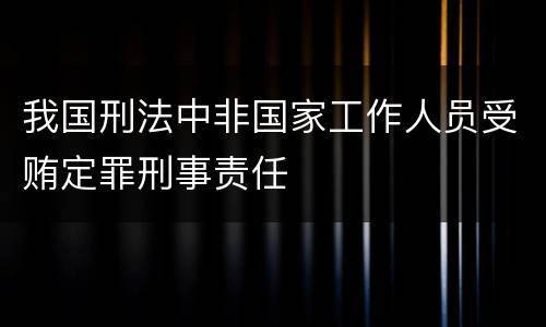 我国刑法中非国家工作人员受贿定罪刑事责任