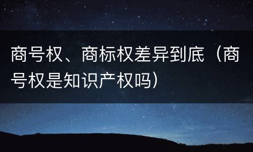 商号权、商标权差异到底（商号权是知识产权吗）