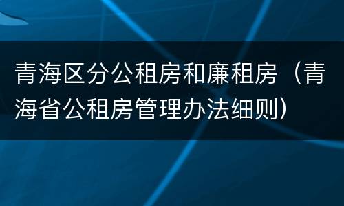青海区分公租房和廉租房（青海省公租房管理办法细则）
