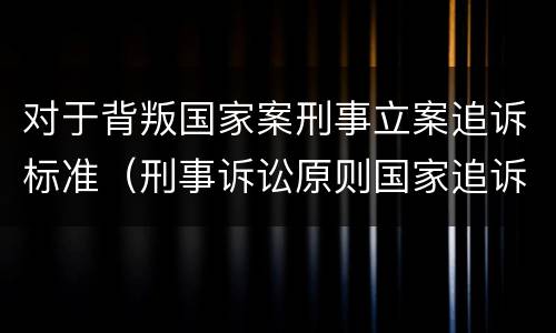 对于背叛国家案刑事立案追诉标准（刑事诉讼原则国家追诉）