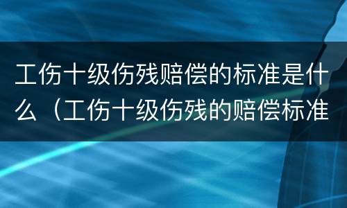 工伤十级伤残赔偿的标准是什么（工伤十级伤残的赔偿标准是多少）