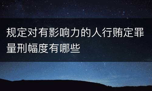 规定对有影响力的人行贿定罪量刑幅度有哪些