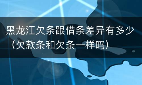 黑龙江欠条跟借条差异有多少（欠款条和欠条一样吗）