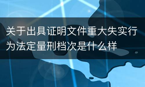 关于出具证明文件重大失实行为法定量刑档次是什么样