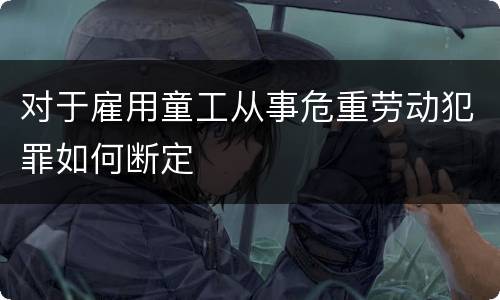 对于雇用童工从事危重劳动犯罪如何断定