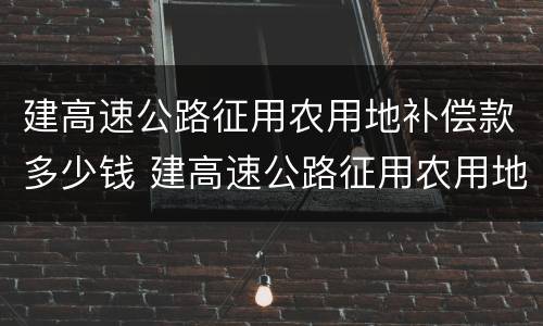 建高速公路征用农用地补偿款多少钱 建高速公路征用农用地补偿款多少钱