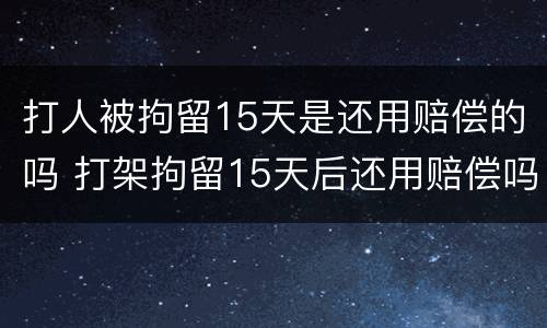 打人被拘留15天是还用赔偿的吗 打架拘留15天后还用赔偿吗