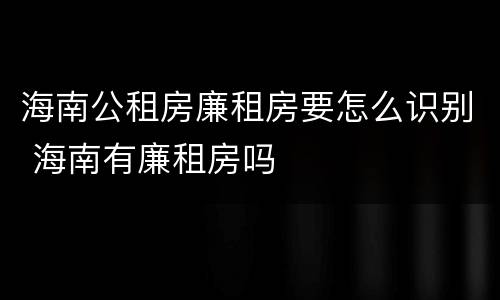 海南公租房廉租房要怎么识别 海南有廉租房吗