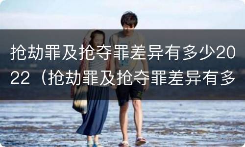 抢劫罪及抢夺罪差异有多少2022（抢劫罪及抢夺罪差异有多少2022刑事案件）