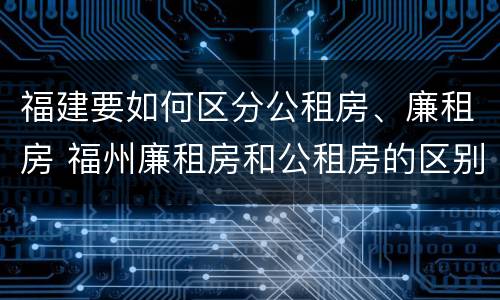 福建要如何区分公租房、廉租房 福州廉租房和公租房的区别