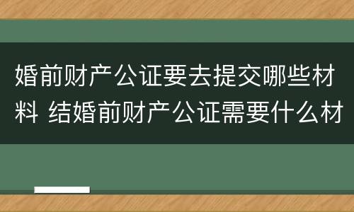 婚前财产公证要去提交哪些材料 结婚前财产公证需要什么材料