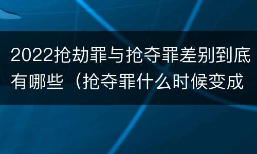 2022抢劫罪与抢夺罪差别到底有哪些（抢夺罪什么时候变成抢劫罪）