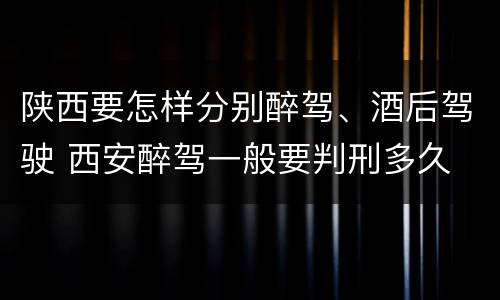 陕西要怎样分别醉驾、酒后驾驶 西安醉驾一般要判刑多久