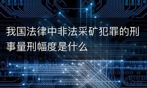 我国法律中非法采矿犯罪的刑事量刑幅度是什么