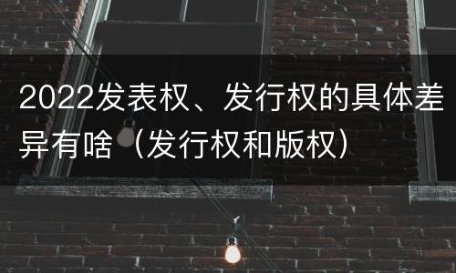 2022发表权、发行权的具体差异有啥（发行权和版权）