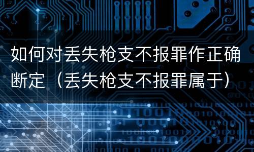 如何对丢失枪支不报罪作正确断定（丢失枪支不报罪属于）