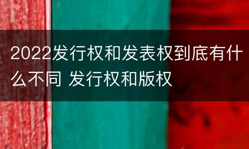 2022发行权和发表权到底有什么不同 发行权和版权
