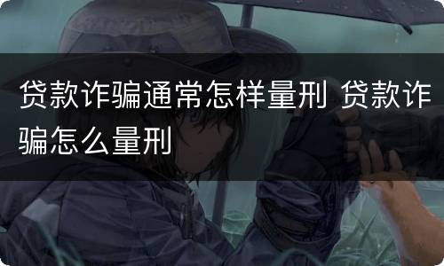 贷款诈骗通常怎样量刑 贷款诈骗怎么量刑