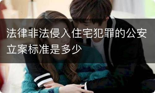 法律非法侵入住宅犯罪的公安立案标准是多少