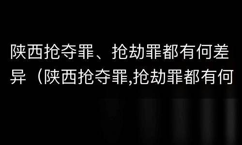 陕西抢夺罪、抢劫罪都有何差异（陕西抢夺罪,抢劫罪都有何差异呢）