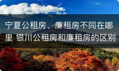 宁夏公租房、廉租房不同在哪里 银川公租房和廉租房的区别