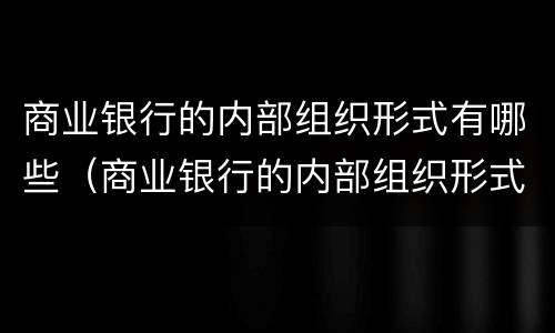 商业银行的内部组织形式有哪些（商业银行的内部组织形式有哪些类型）