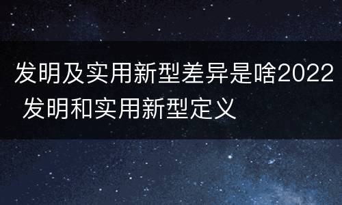 发明及实用新型差异是啥2022 发明和实用新型定义
