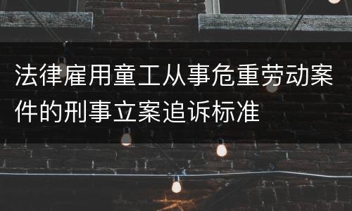 法律雇用童工从事危重劳动案件的刑事立案追诉标准