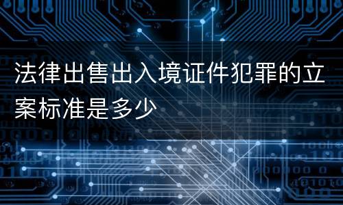 法律出售出入境证件犯罪的立案标准是多少