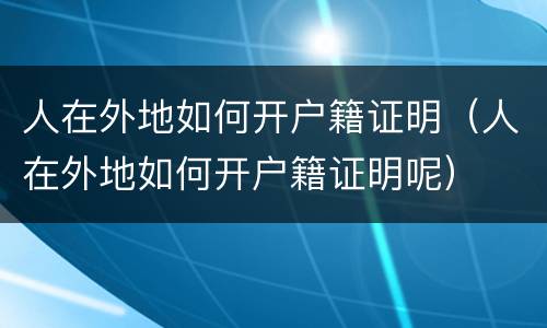 人在外地如何开户籍证明（人在外地如何开户籍证明呢）