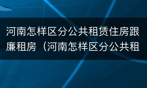 河南怎样区分公共租赁住房跟廉租房（河南怎样区分公共租赁住房跟廉租房呢）