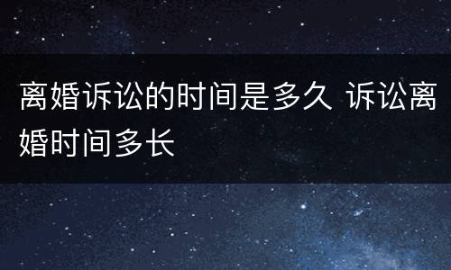 离婚诉讼的时间是多久 诉讼离婚时间多长