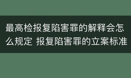 最高检报复陷害罪的解释会怎么规定 报复陷害罪的立案标准
