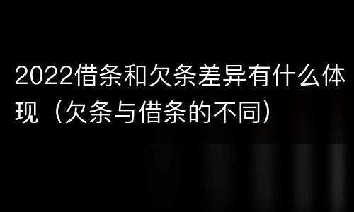 2022借条和欠条差异有什么体现（欠条与借条的不同）