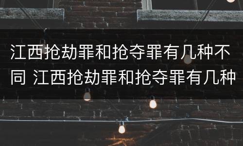 江西抢劫罪和抢夺罪有几种不同 江西抢劫罪和抢夺罪有几种不同处罚