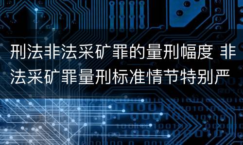 刑法非法采矿罪的量刑幅度 非法采矿罪量刑标准情节特别严重