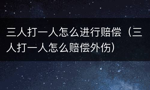 三人打一人怎么进行赔偿（三人打一人怎么赔偿外伤）