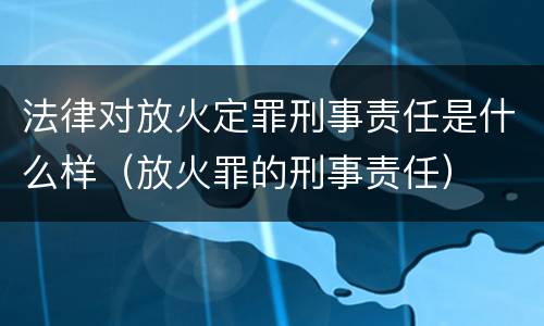 法律对放火定罪刑事责任是什么样（放火罪的刑事责任）