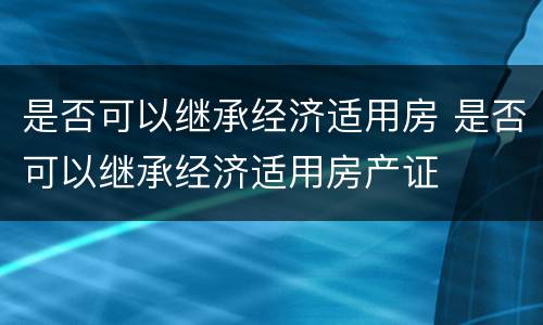 是否可以继承经济适用房 是否可以继承经济适用房产证