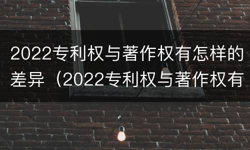 2022专利权与著作权有怎样的差异（2022专利权与著作权有怎样的差异呢）