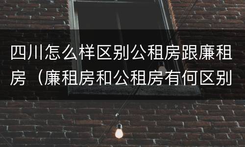 四川怎么样区别公租房跟廉租房（廉租房和公租房有何区别）